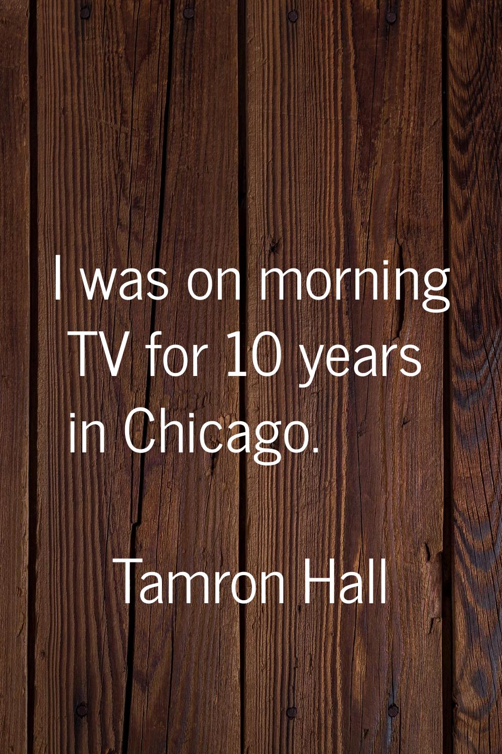 I was on morning TV for 10 years in Chicago.