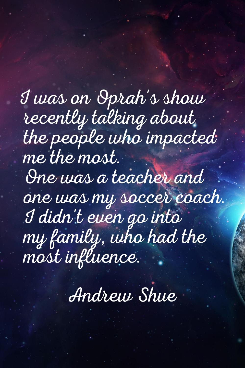 I was on Oprah's show recently talking about the people who impacted me the most. One was a teacher