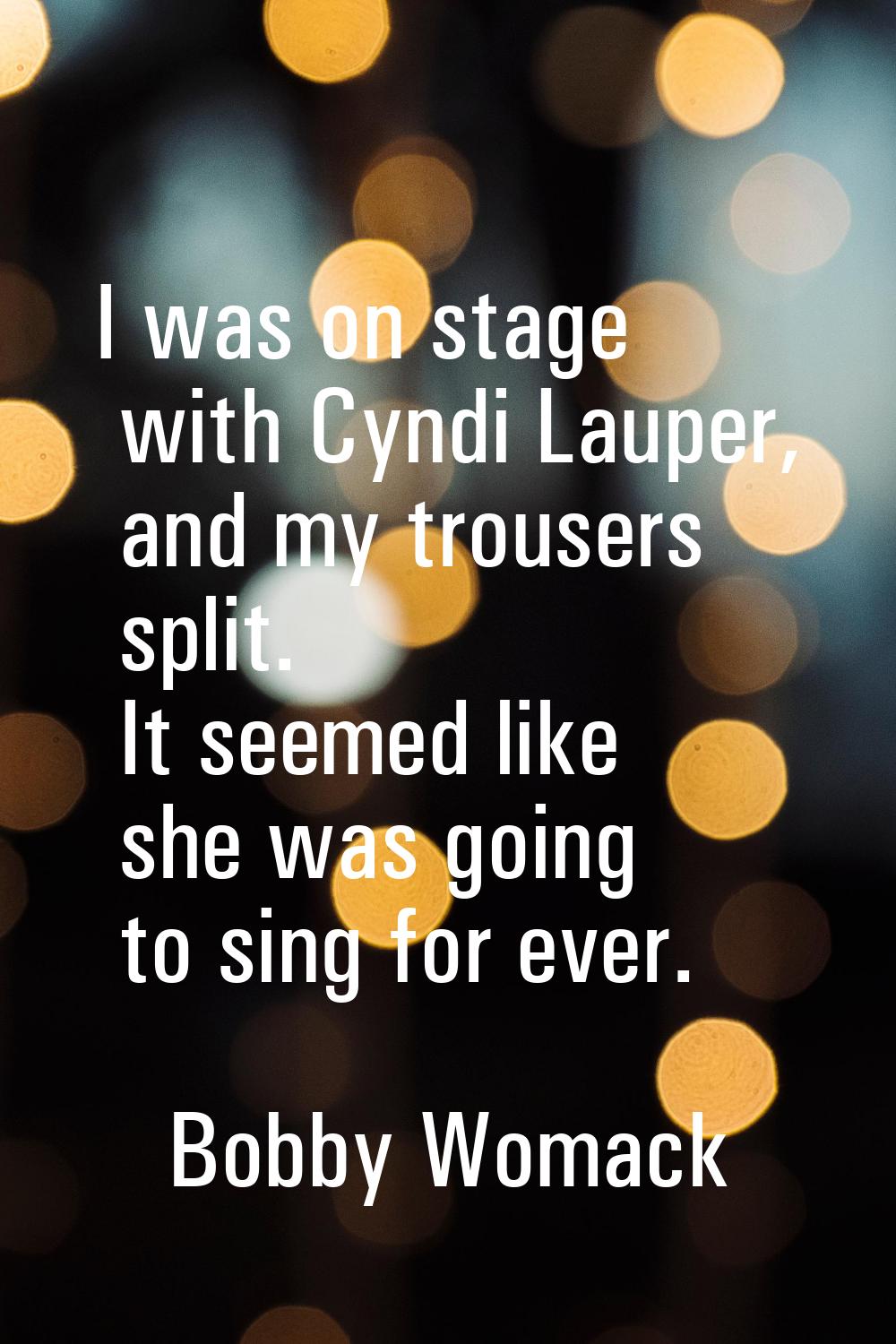 I was on stage with Cyndi Lauper, and my trousers split. It seemed like she was going to sing for e