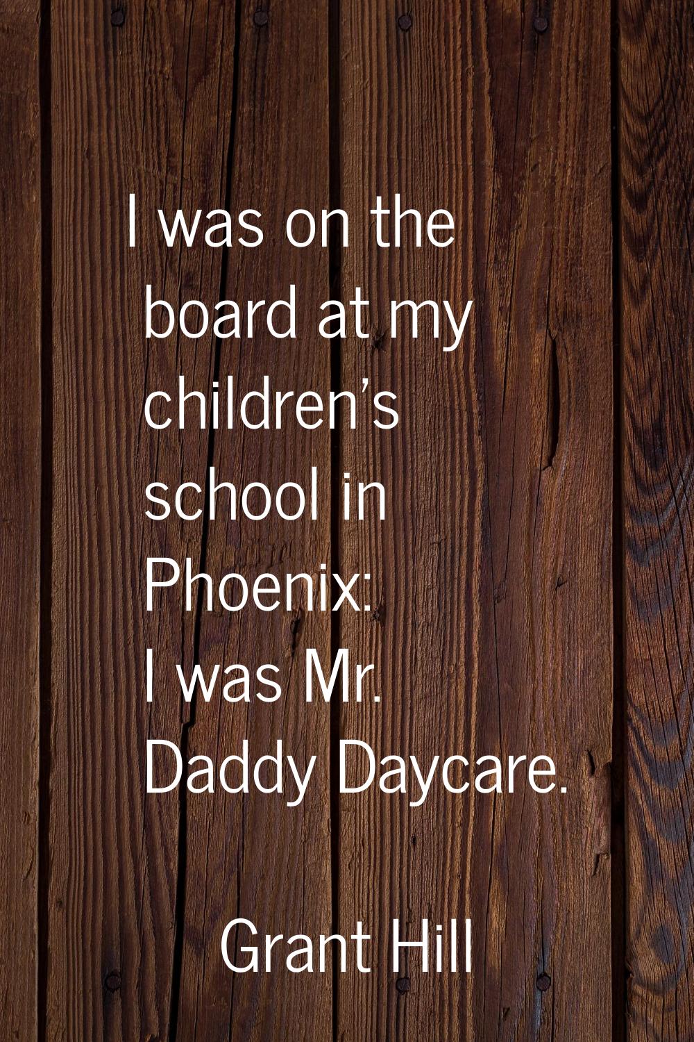 I was on the board at my children's school in Phoenix: I was Mr. Daddy Daycare.