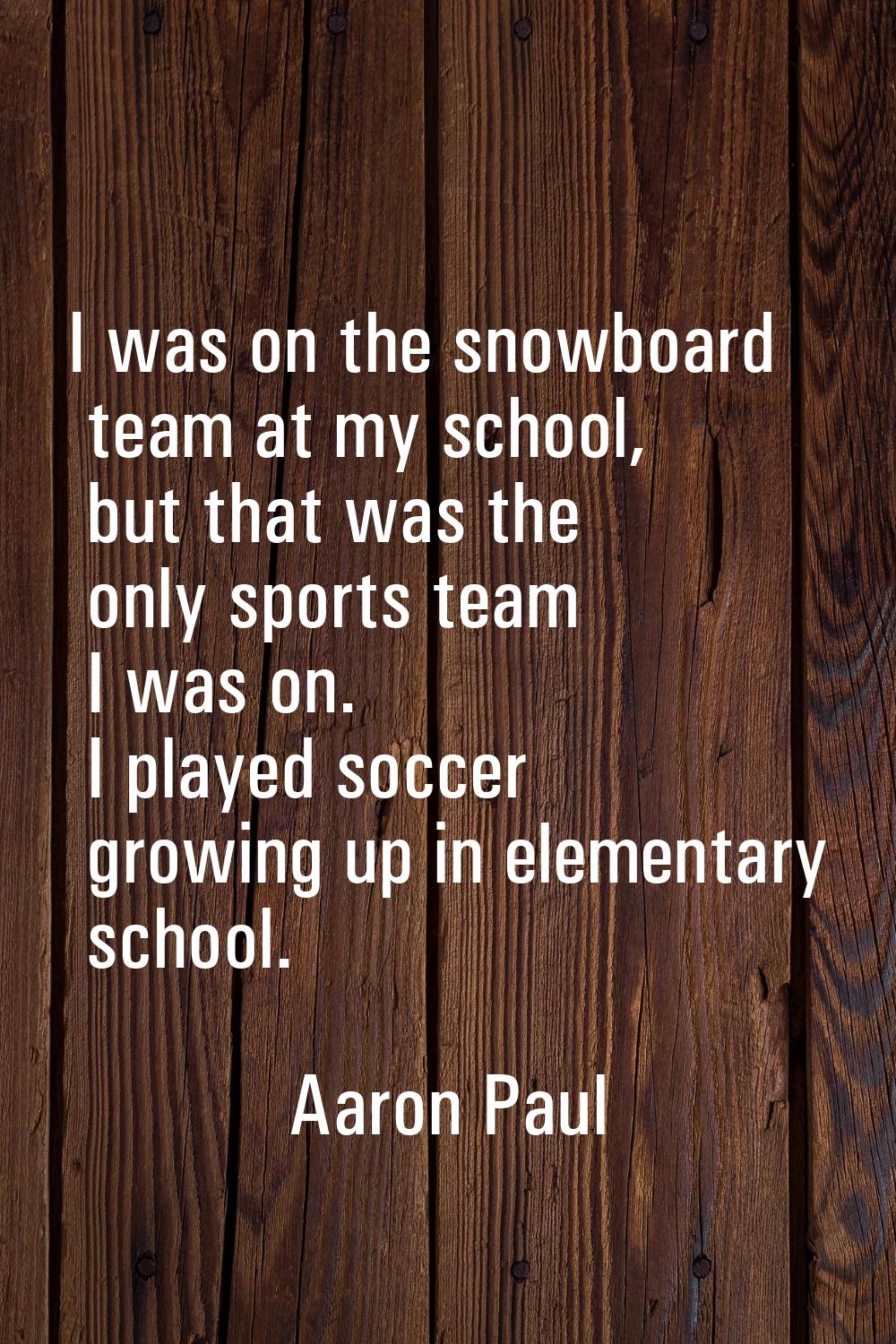 I was on the snowboard team at my school, but that was the only sports team I was on. I played socc