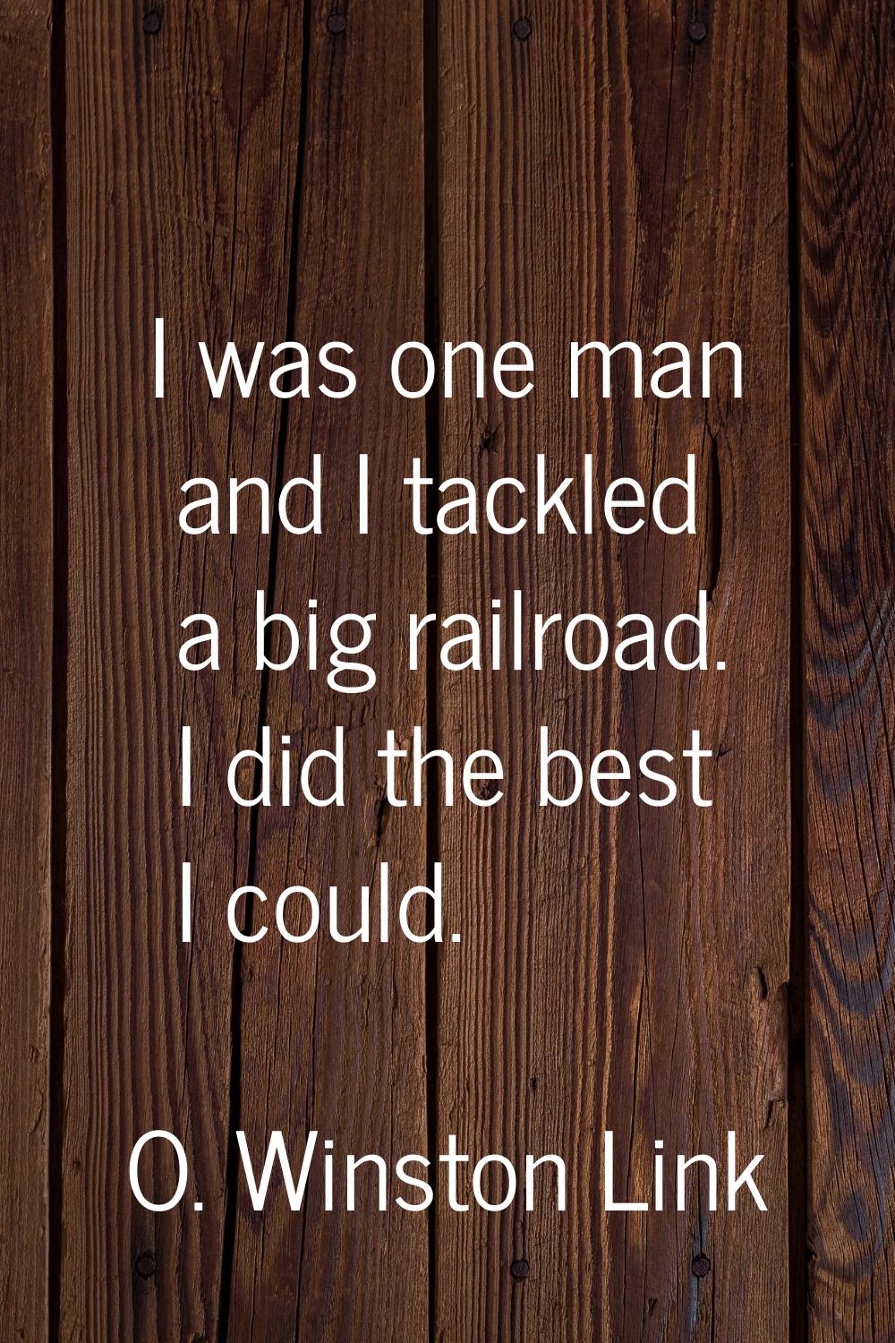 I was one man and I tackled a big railroad. I did the best I could.