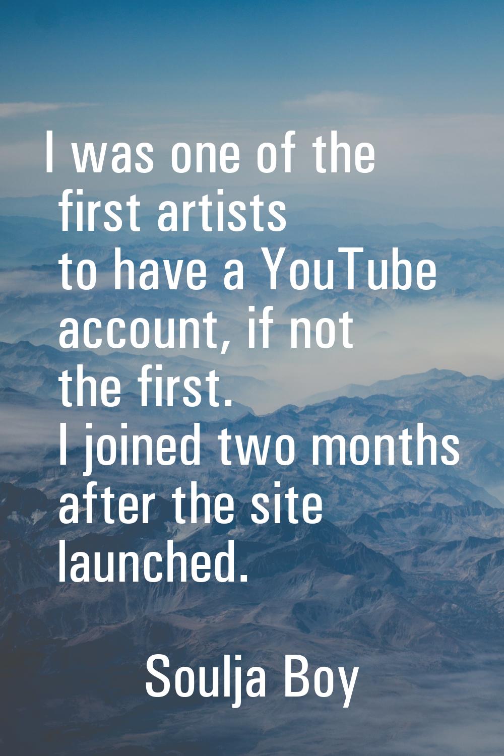 I was one of the first artists to have a YouTube account, if not the first. I joined two months aft