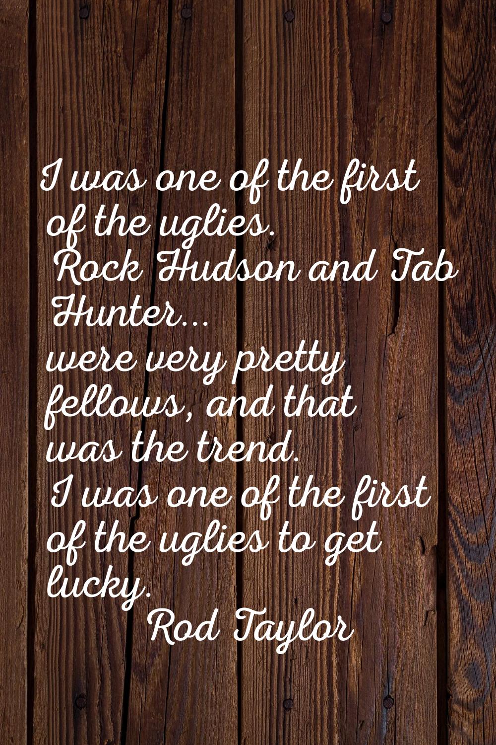 I was one of the first of the uglies. Rock Hudson and Tab Hunter... were very pretty fellows, and t
