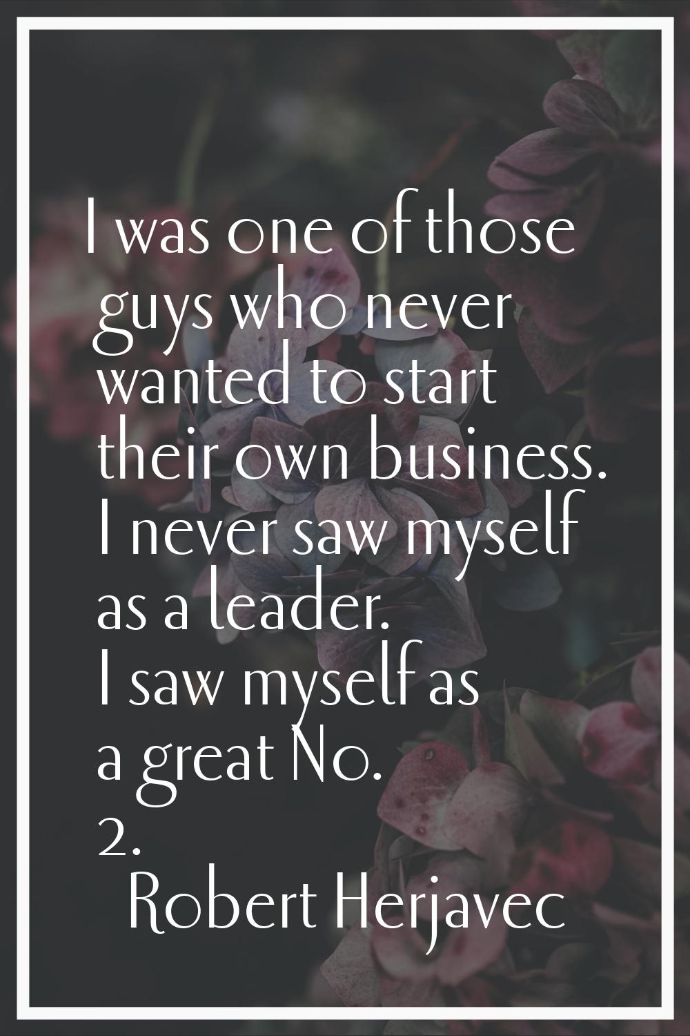 I was one of those guys who never wanted to start their own business. I never saw myself as a leade