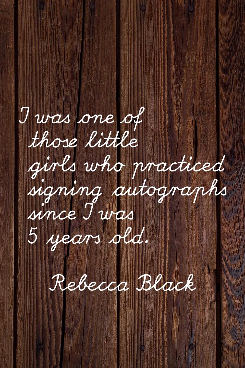 I was one of those little girls who practiced signing autographs since I was 5 years old.