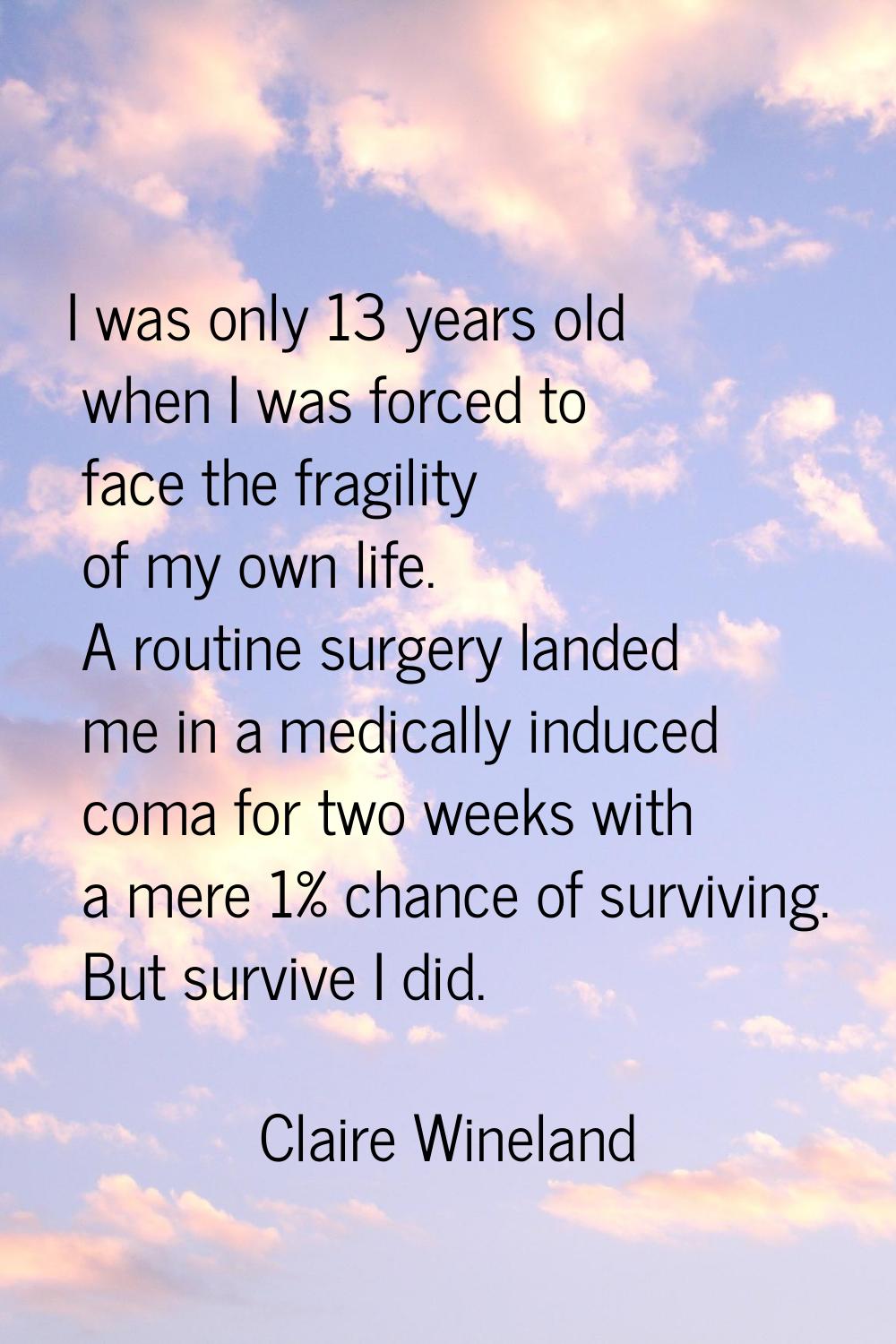 I was only 13 years old when I was forced to face the fragility of my own life. A routine surgery l