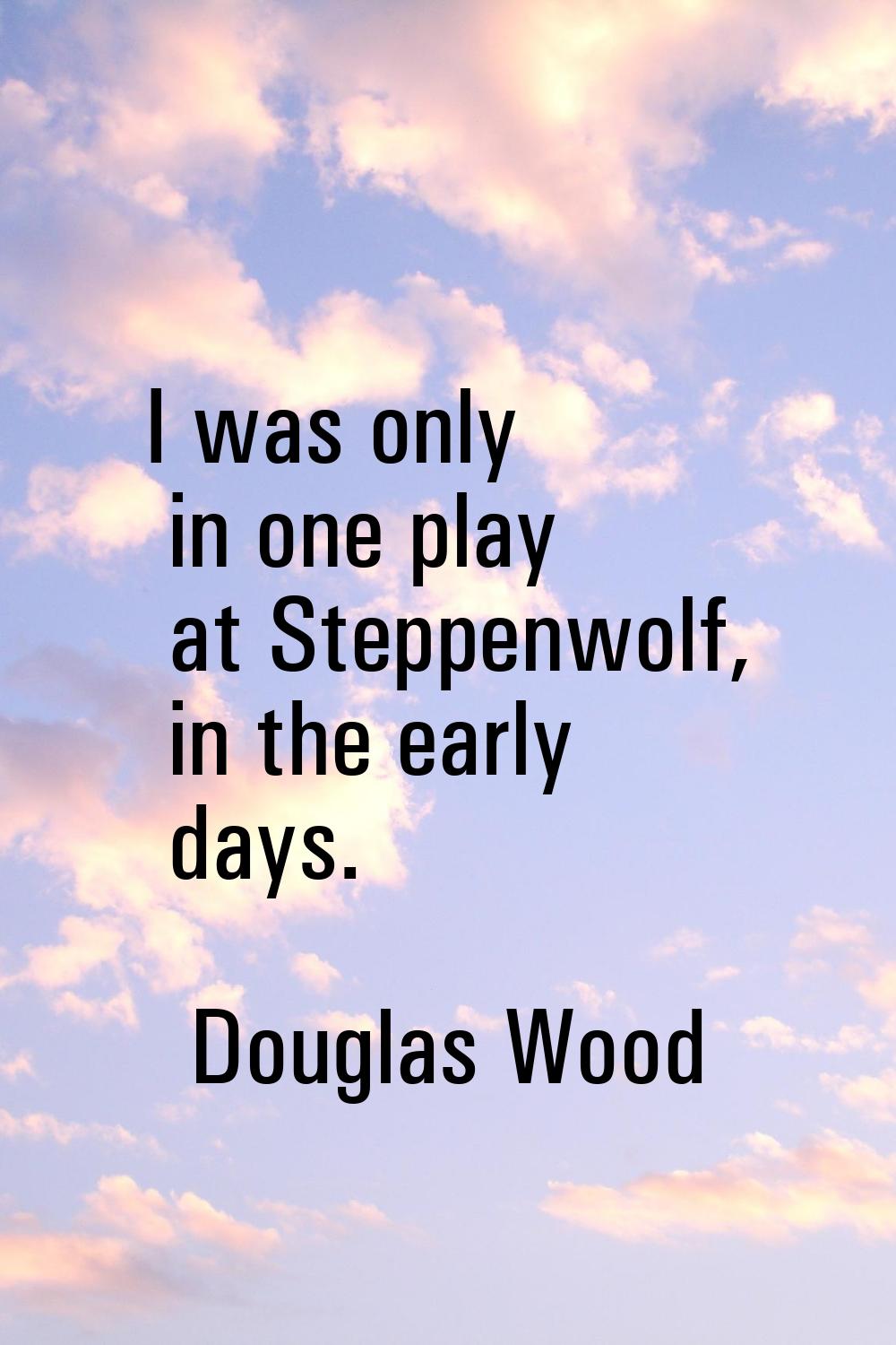 I was only in one play at Steppenwolf, in the early days.