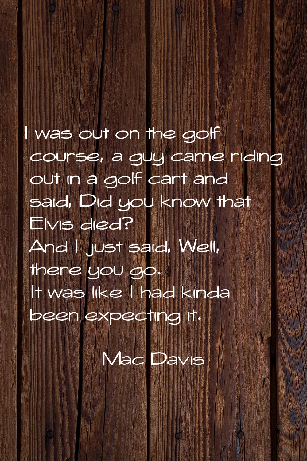 I was out on the golf course, a guy came riding out in a golf cart and said, Did you know that Elvi