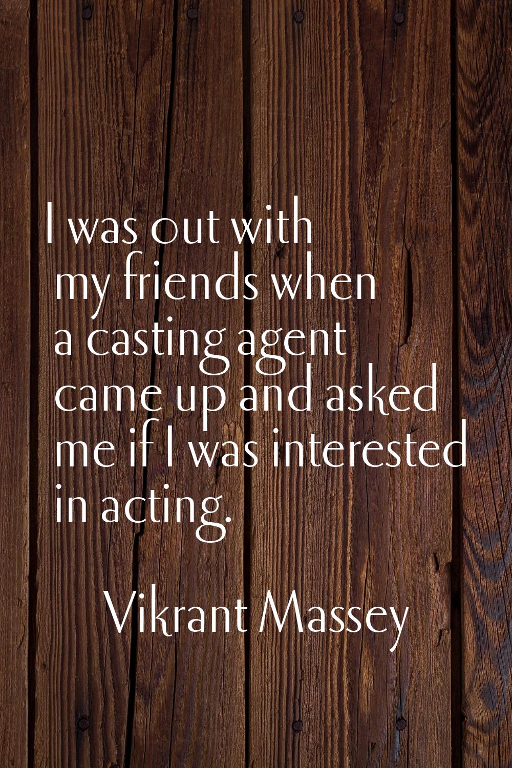 I was out with my friends when a casting agent came up and asked me if I was interested in acting.