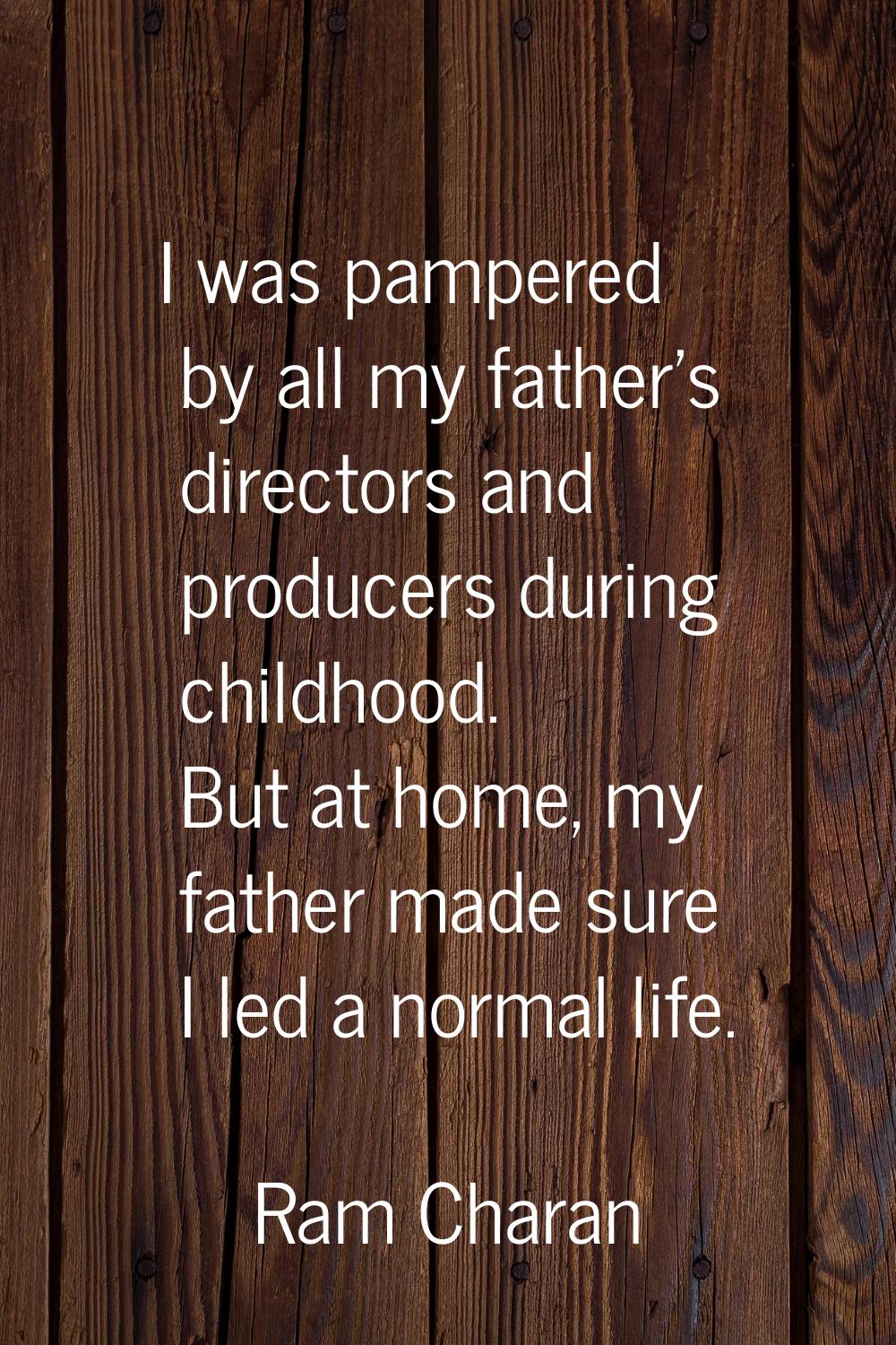 I was pampered by all my father's directors and producers during childhood. But at home, my father 