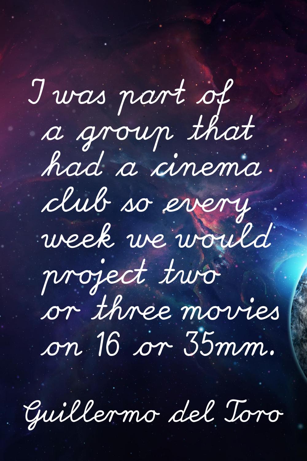 I was part of a group that had a cinema club so every week we would project two or three movies on 