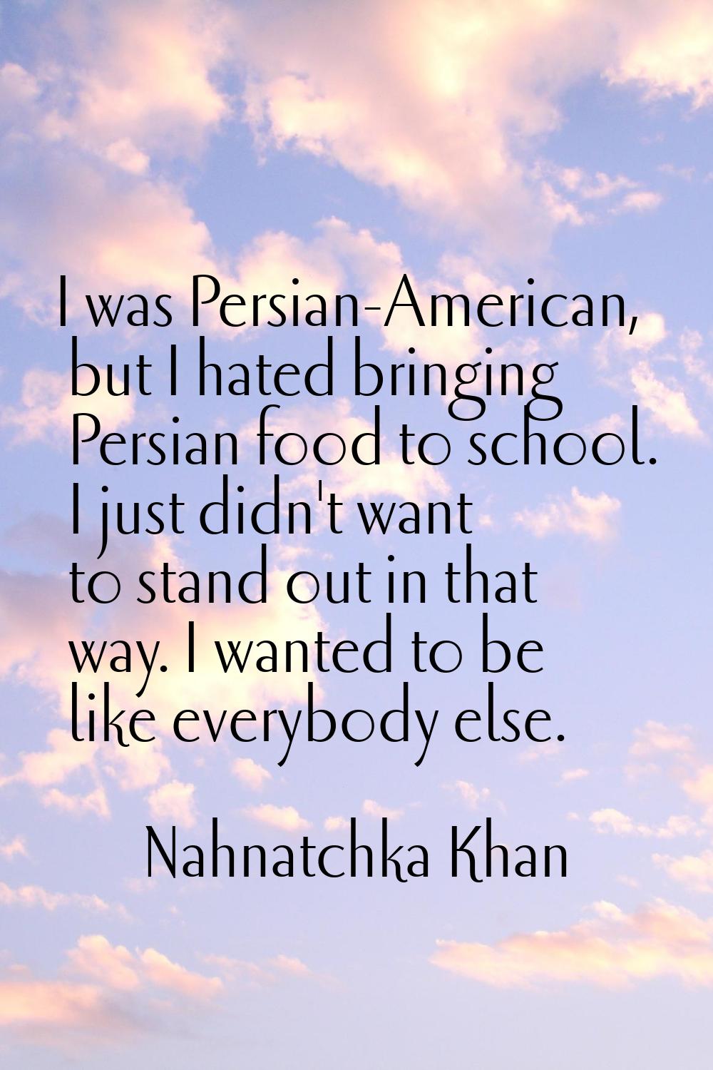 I was Persian-American, but I hated bringing Persian food to school. I just didn't want to stand ou