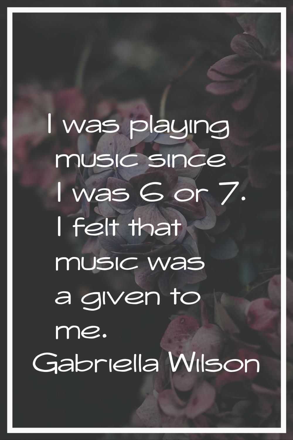 I was playing music since I was 6 or 7. I felt that music was a given to me.