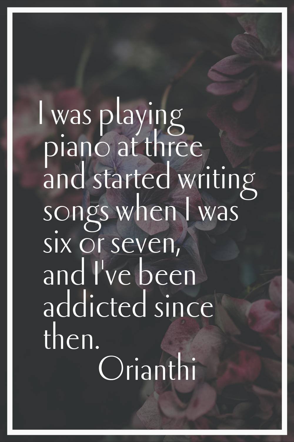 I was playing piano at three and started writing songs when I was six or seven, and I've been addic