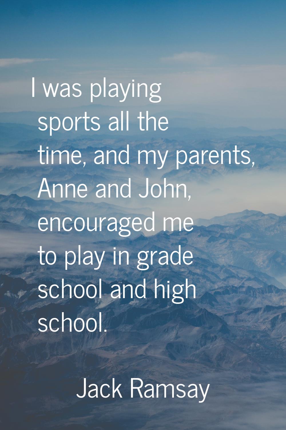 I was playing sports all the time, and my parents, Anne and John, encouraged me to play in grade sc