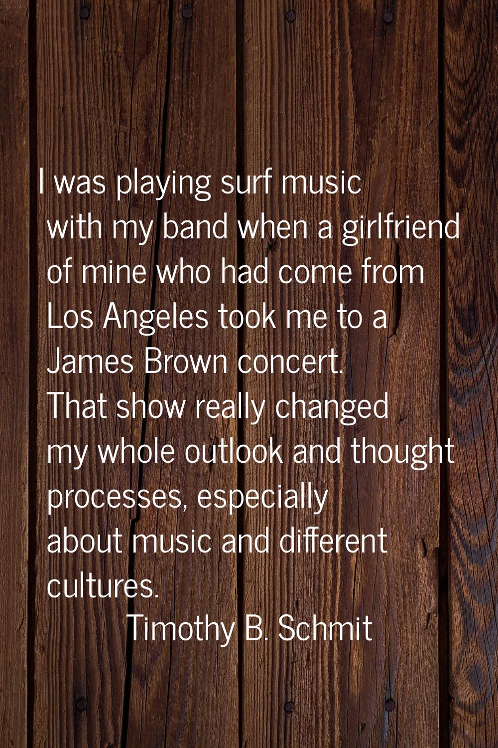 I was playing surf music with my band when a girlfriend of mine who had come from Los Angeles took 