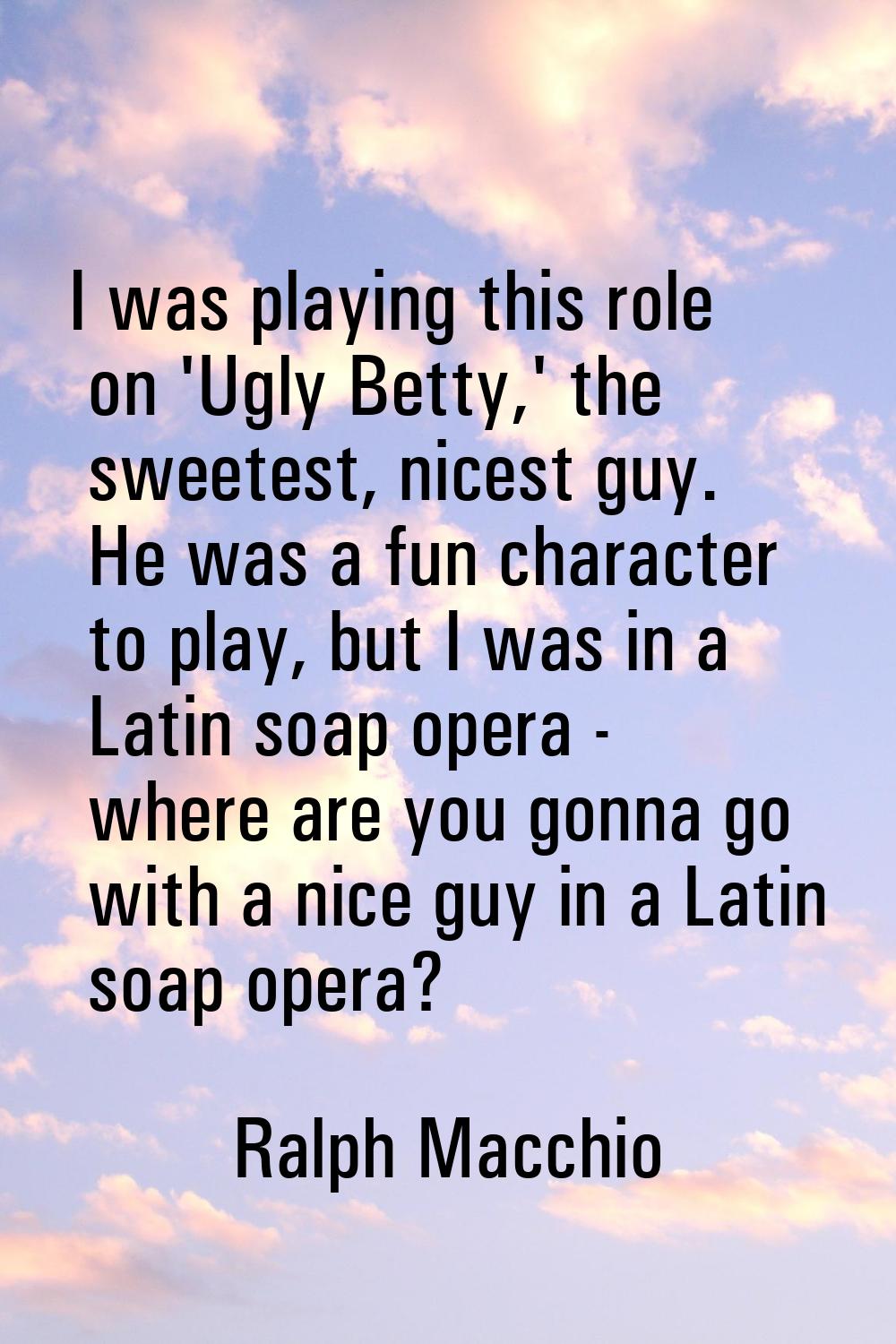 I was playing this role on 'Ugly Betty,' the sweetest, nicest guy. He was a fun character to play, 
