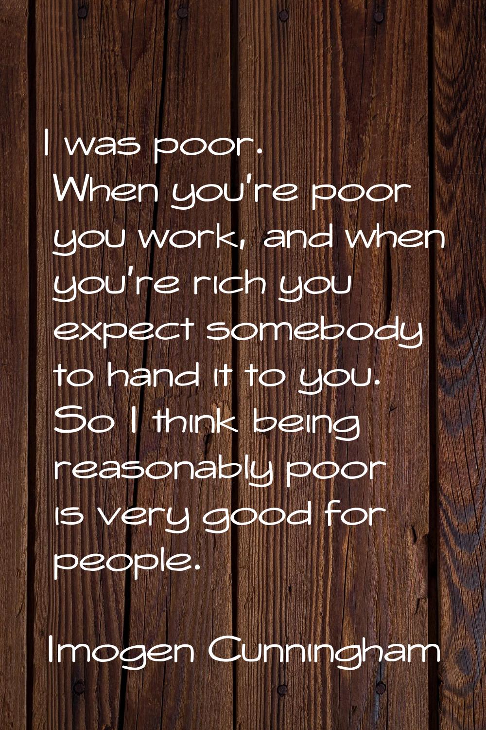 I was poor. When you're poor you work, and when you're rich you expect somebody to hand it to you. 