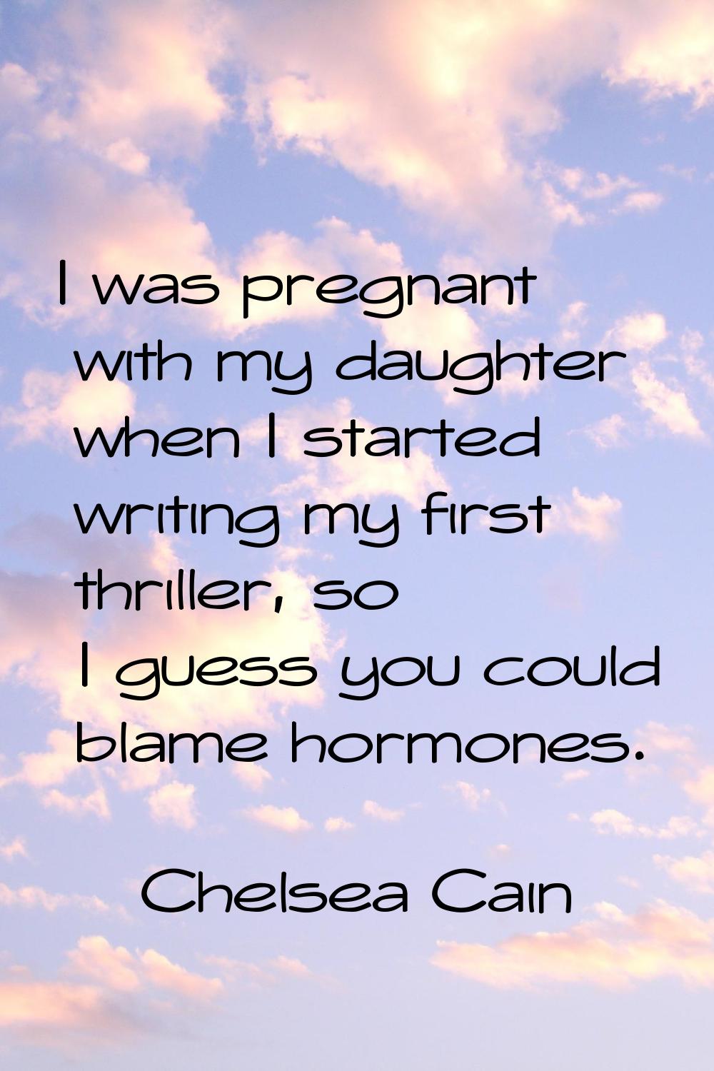 I was pregnant with my daughter when I started writing my first thriller, so I guess you could blam
