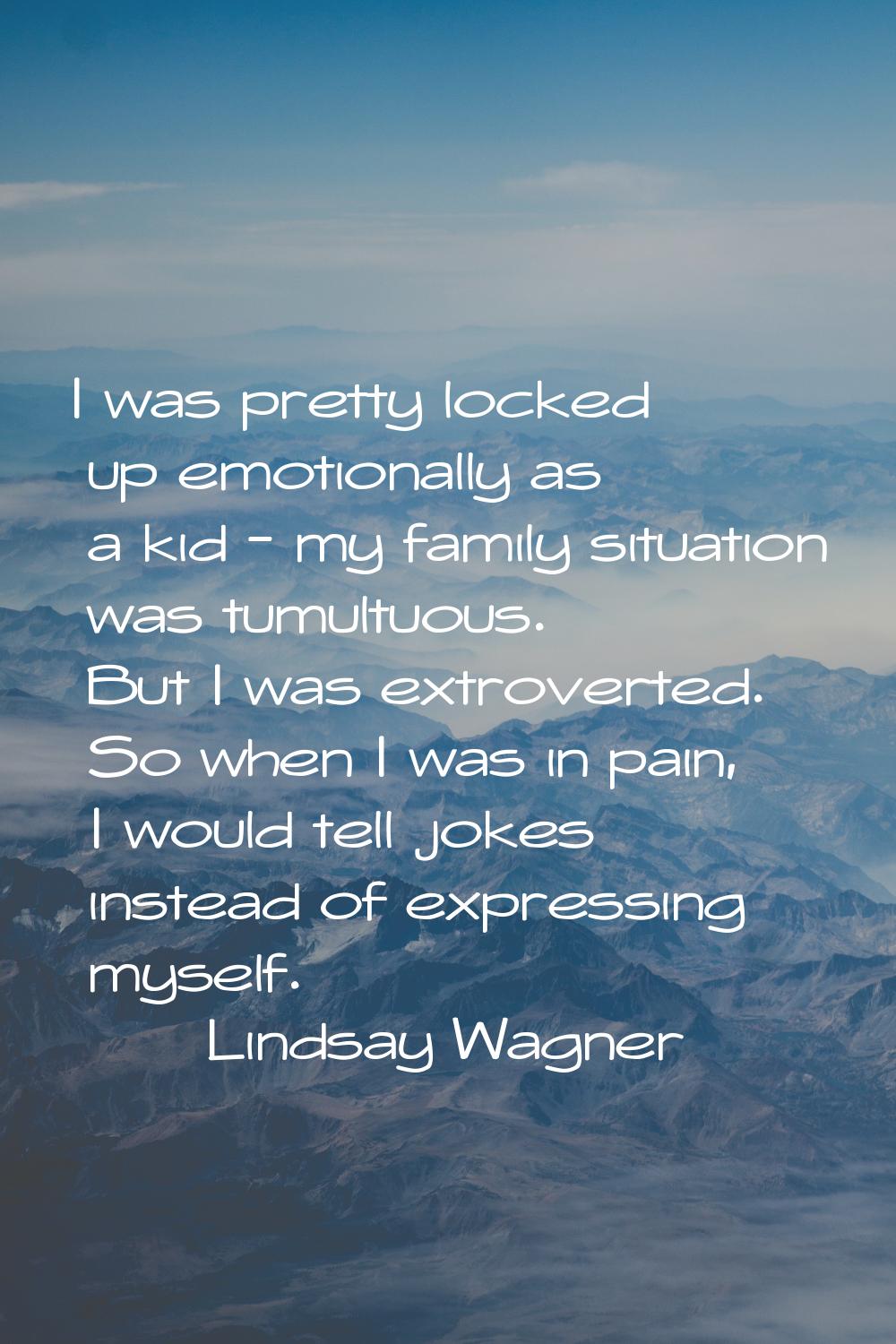 I was pretty locked up emotionally as a kid - my family situation was tumultuous. But I was extrove