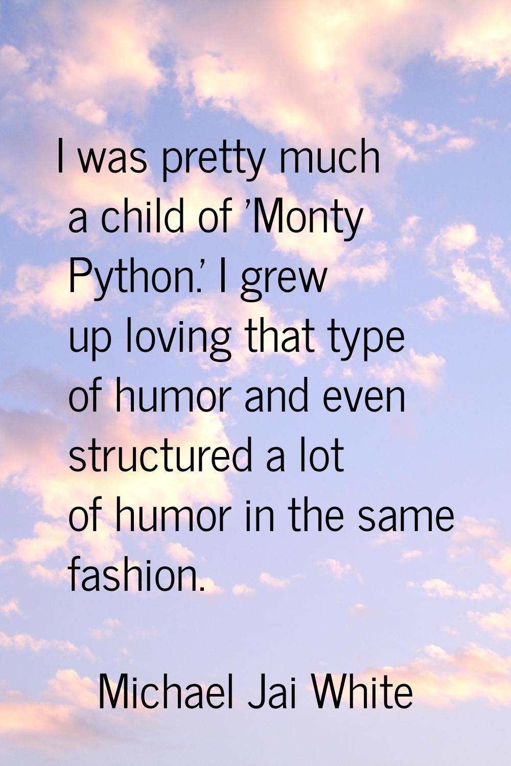 I was pretty much a child of 'Monty Python.' I grew up loving that type of humor and even structure