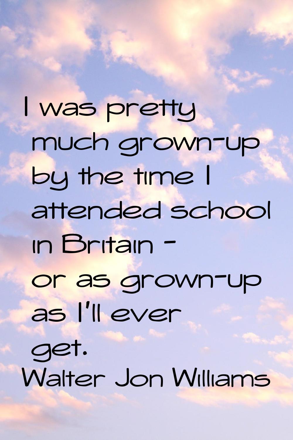 I was pretty much grown-up by the time I attended school in Britain - or as grown-up as I'll ever g