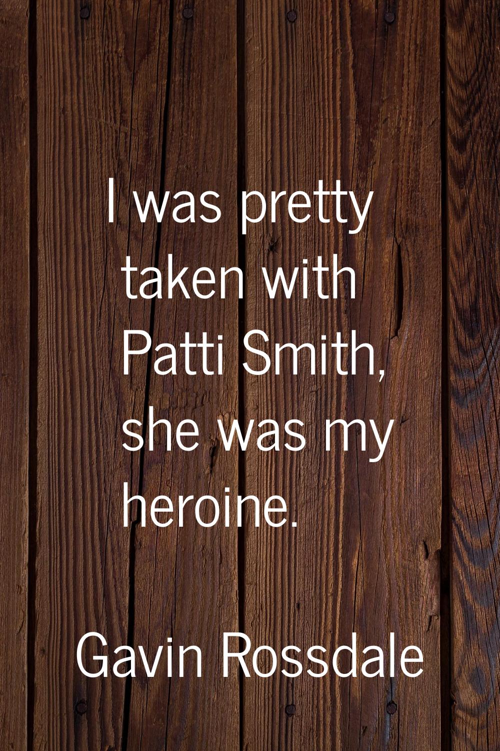 I was pretty taken with Patti Smith, she was my heroine.