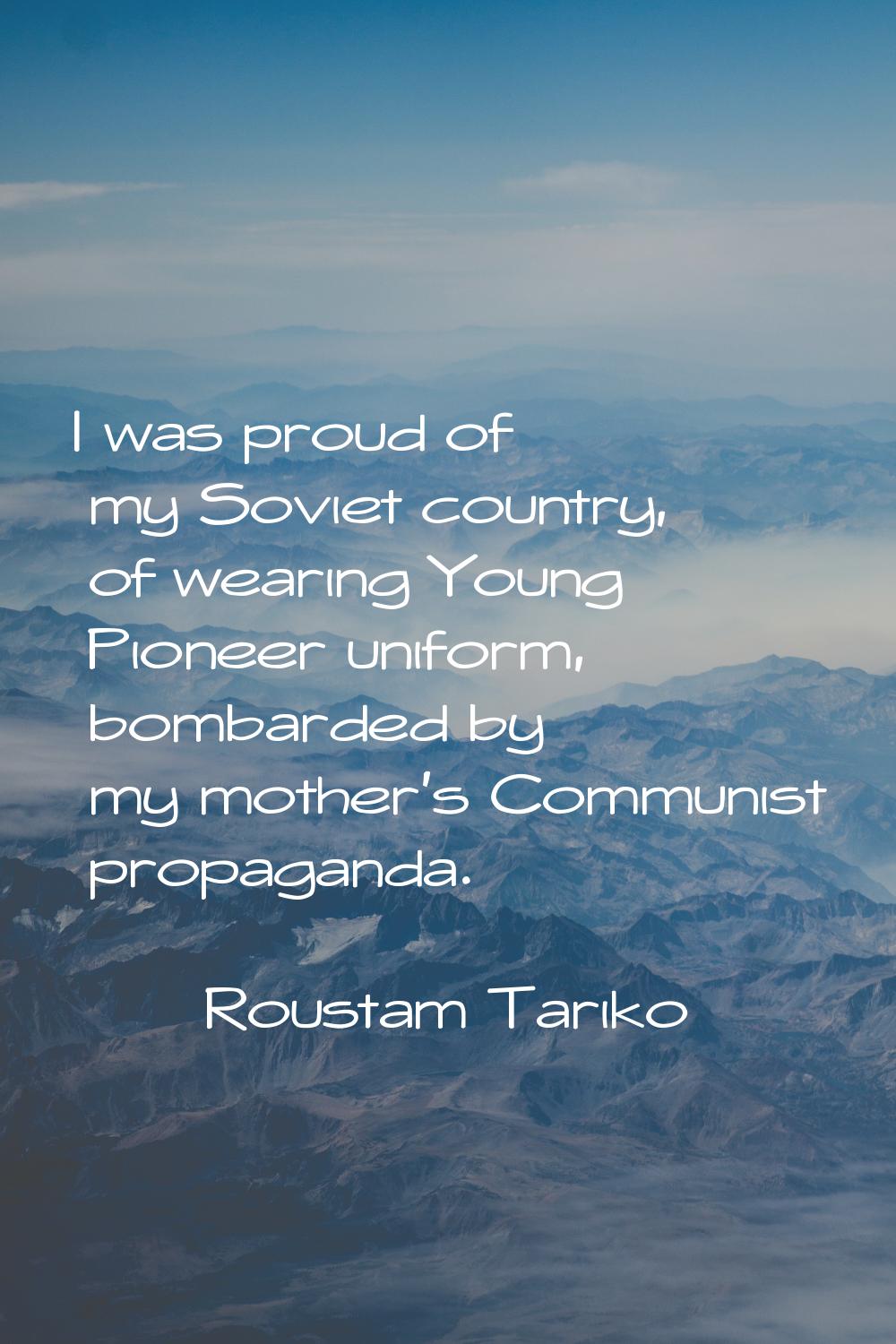I was proud of my Soviet country, of wearing Young Pioneer uniform, bombarded by my mother's Commun