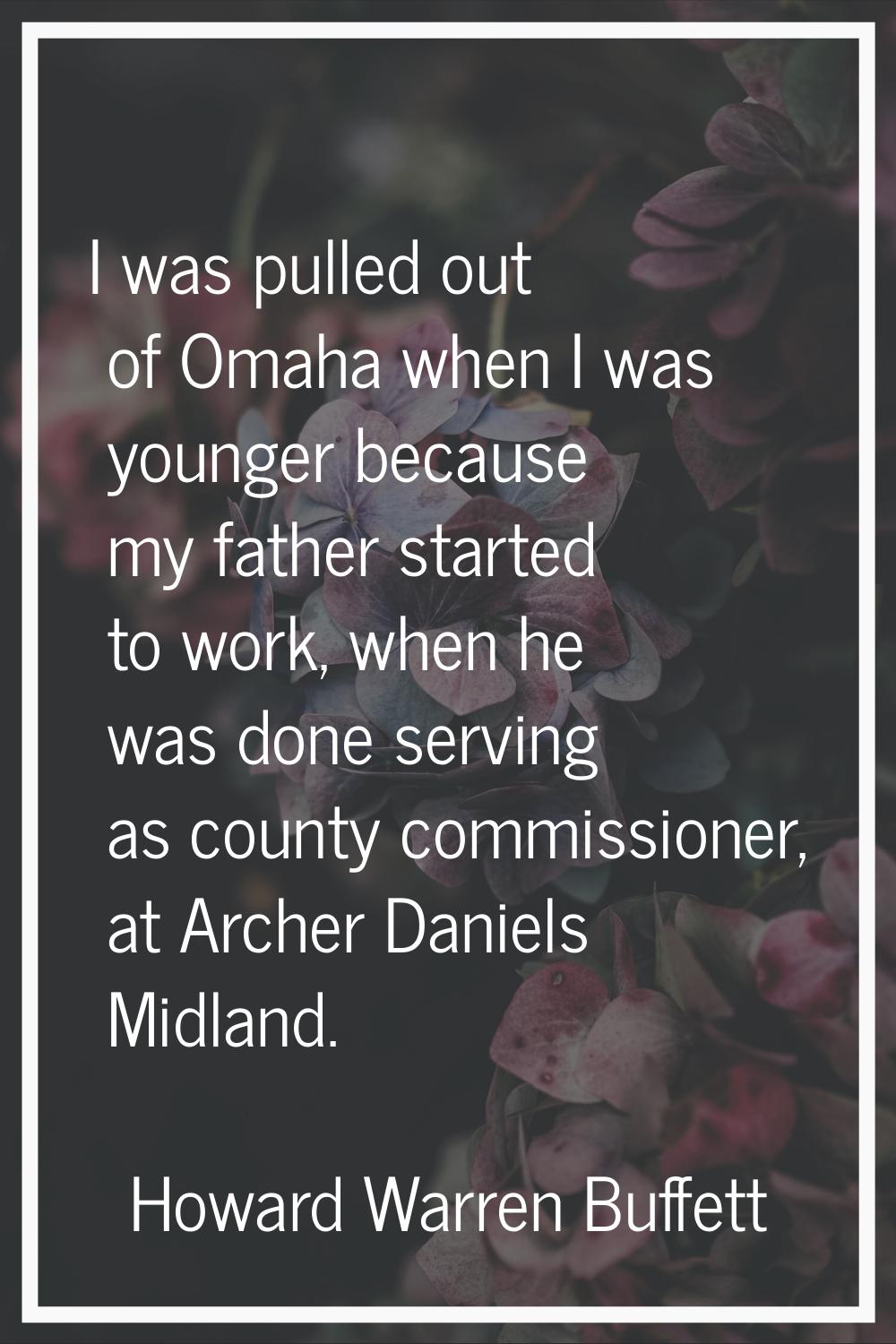 I was pulled out of Omaha when I was younger because my father started to work, when he was done se