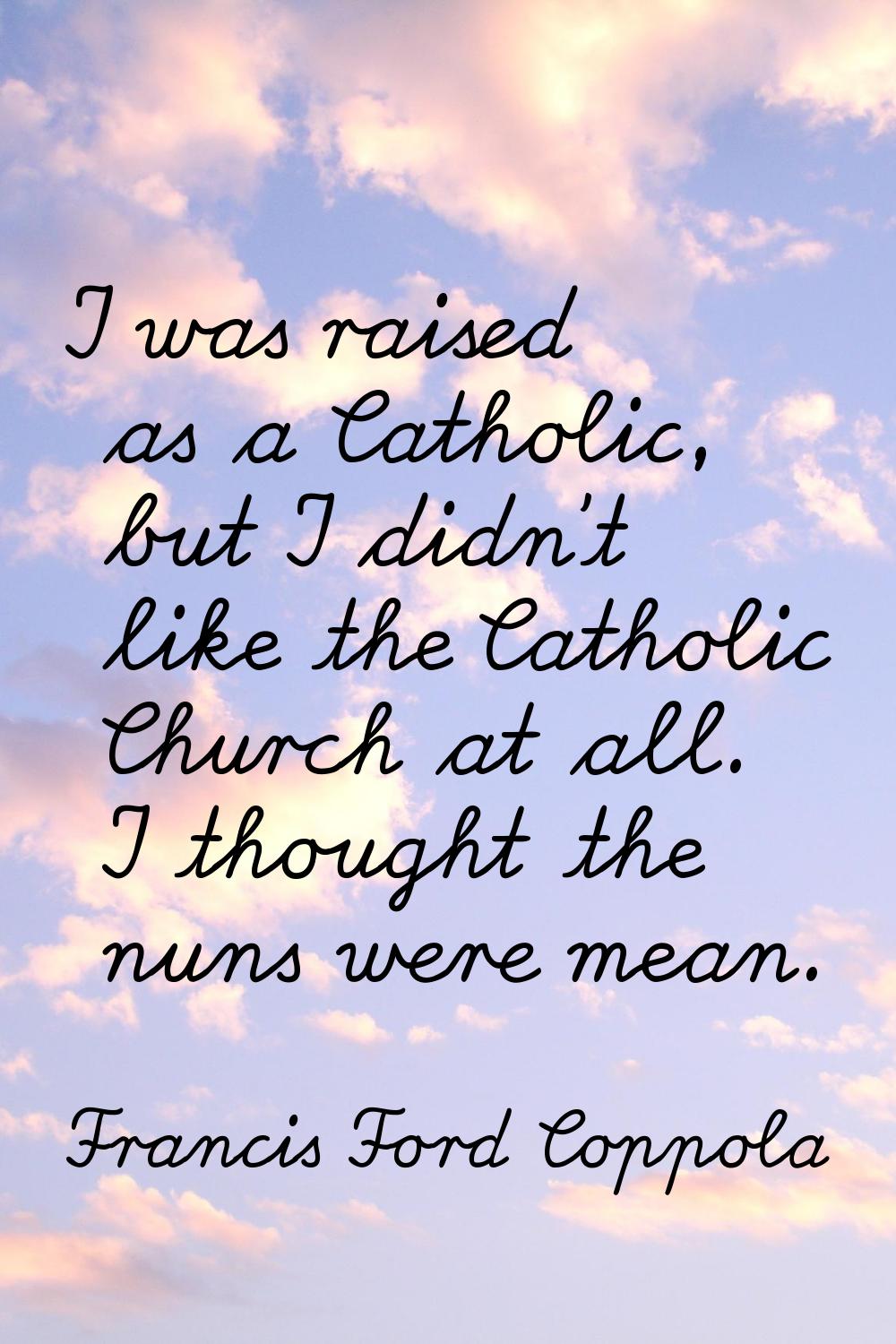I was raised as a Catholic, but I didn't like the Catholic Church at all. I thought the nuns were m