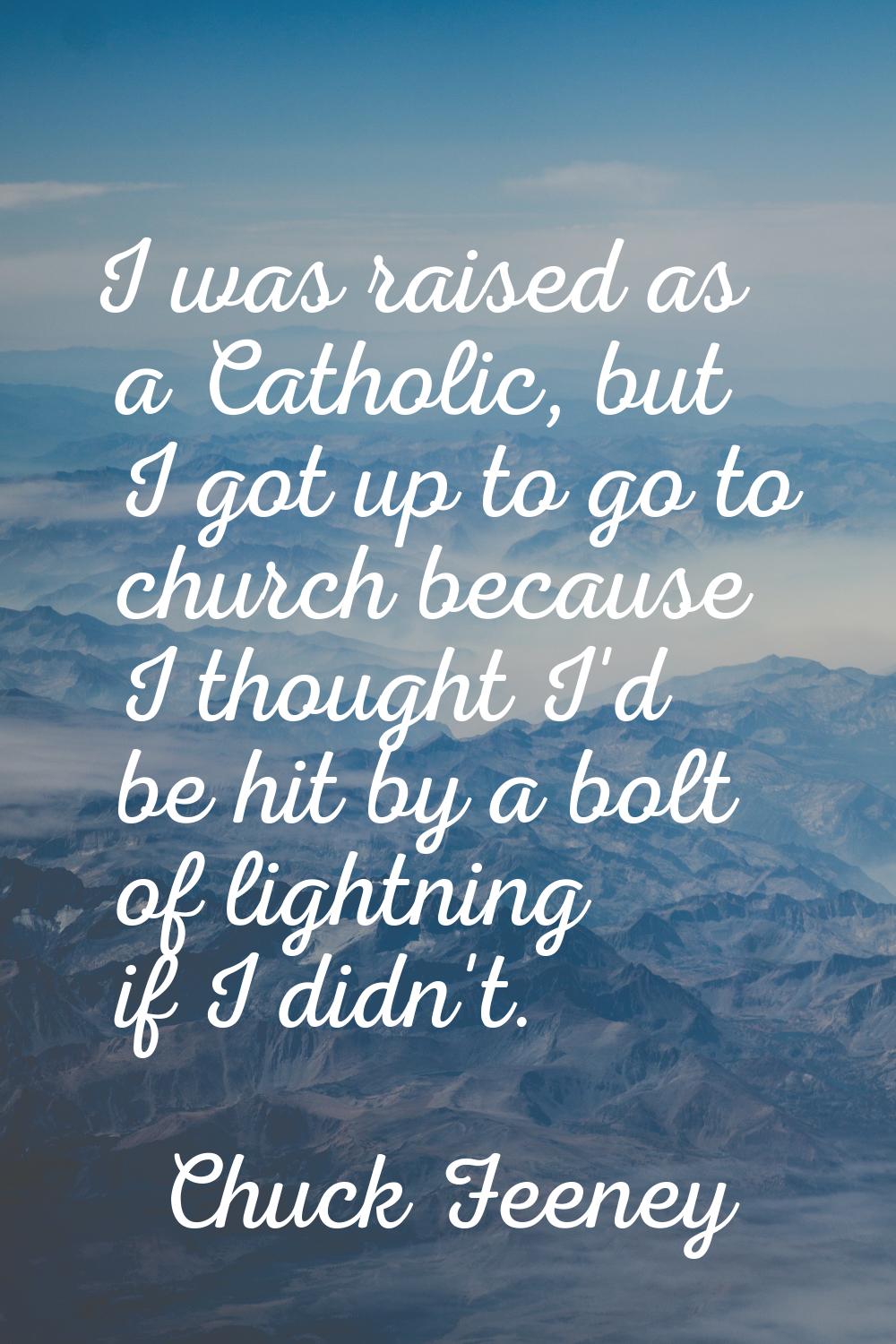 I was raised as a Catholic, but I got up to go to church because I thought I'd be hit by a bolt of 