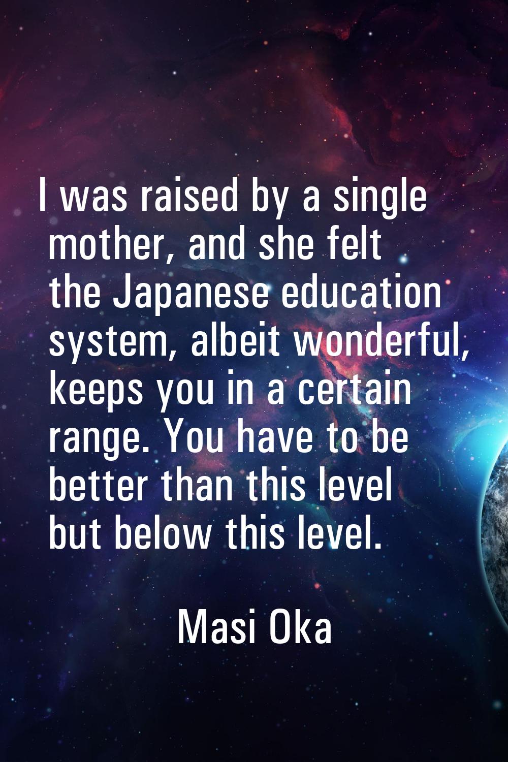 I was raised by a single mother, and she felt the Japanese education system, albeit wonderful, keep