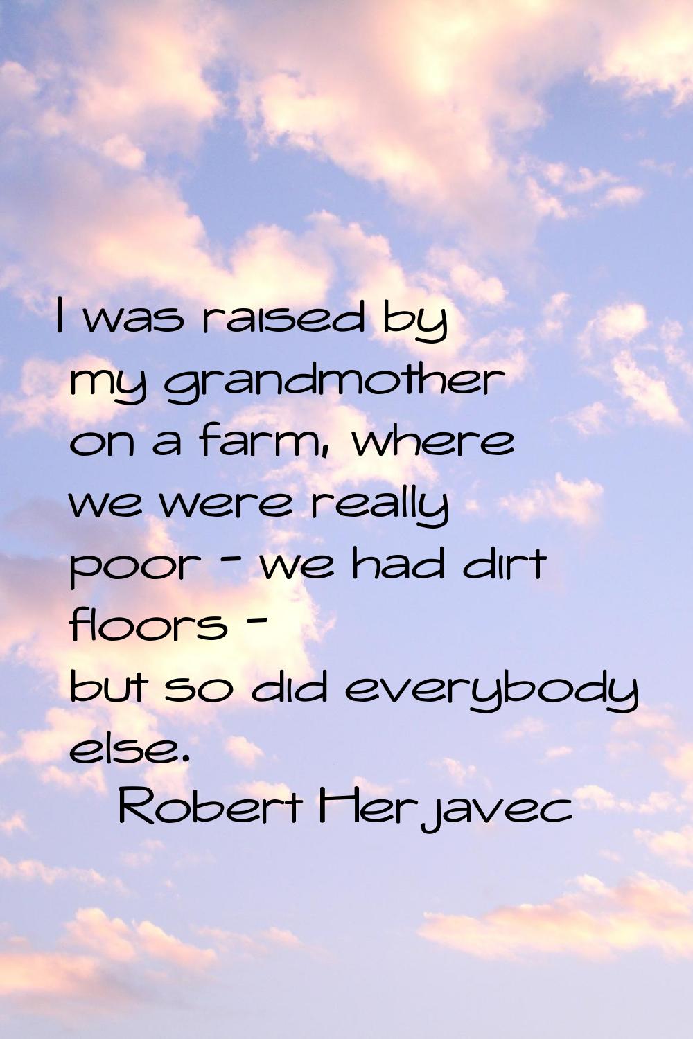 I was raised by my grandmother on a farm, where we were really poor - we had dirt floors - but so d