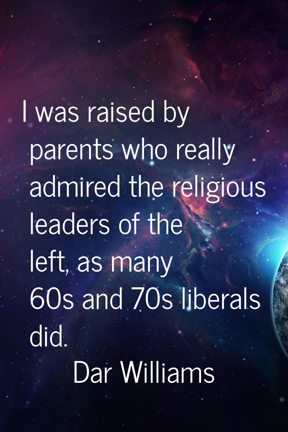 I was raised by parents who really admired the religious leaders of the left, as many 60s and 70s l