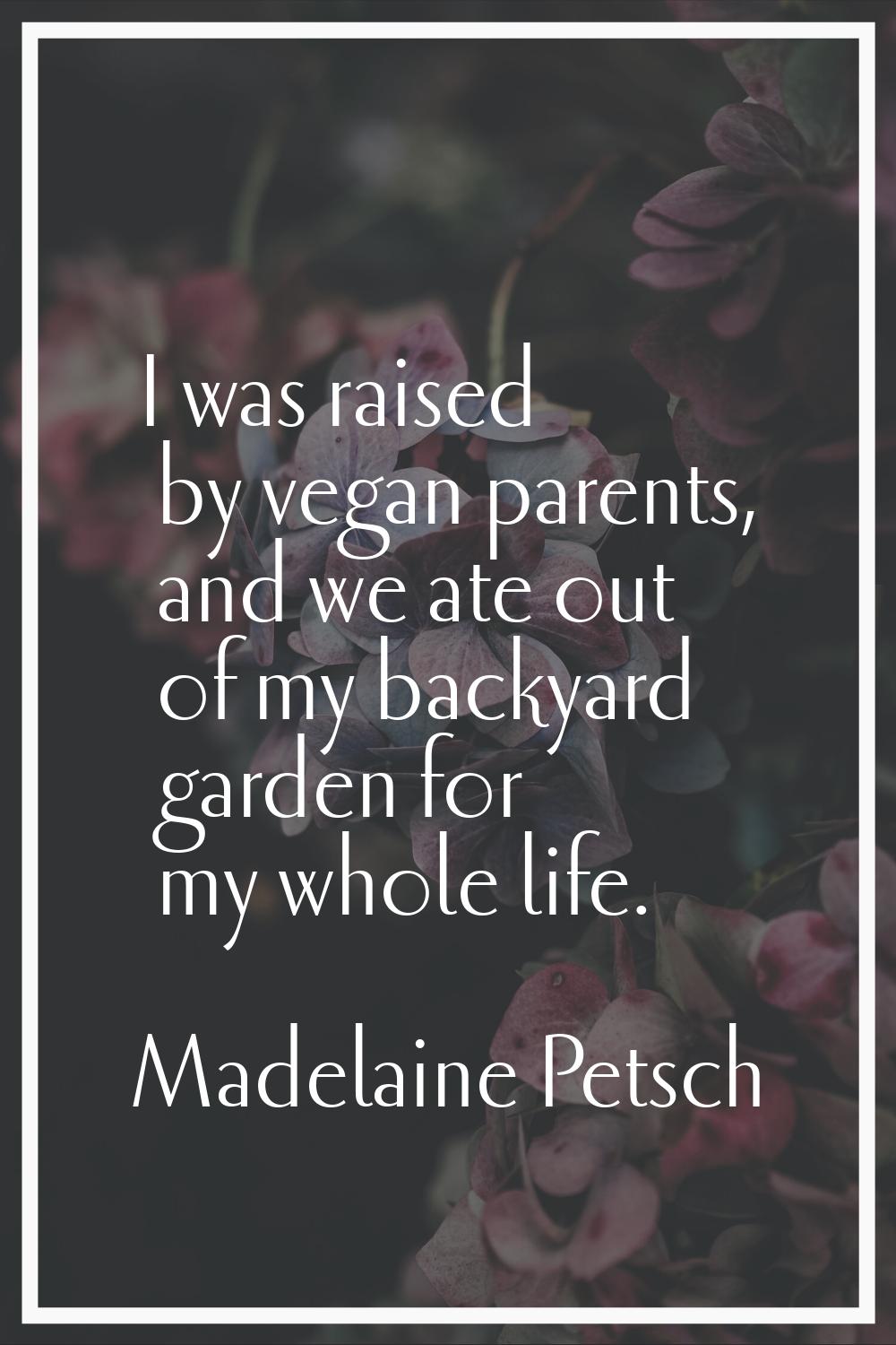 I was raised by vegan parents, and we ate out of my backyard garden for my whole life.