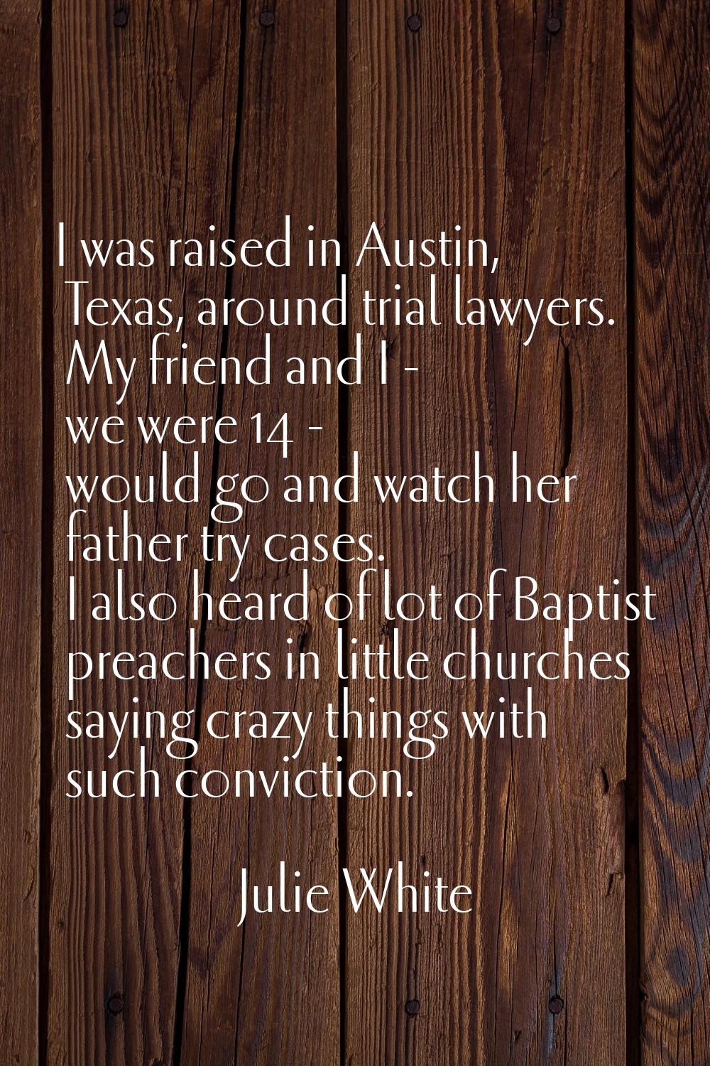 I was raised in Austin, Texas, around trial lawyers. My friend and I - we were 14 - would go and wa
