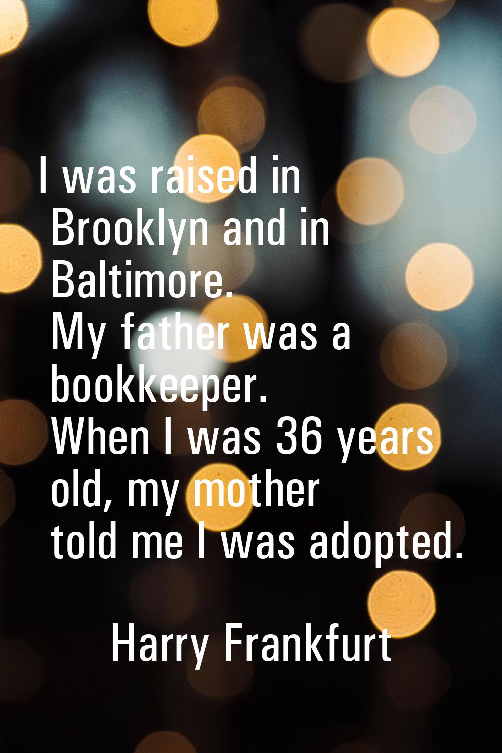 I was raised in Brooklyn and in Baltimore. My father was a bookkeeper. When I was 36 years old, my 
