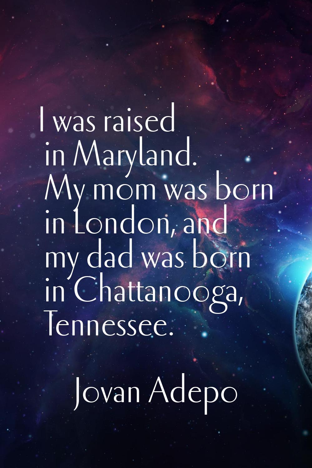 I was raised in Maryland. My mom was born in London, and my dad was born in Chattanooga, Tennessee.
