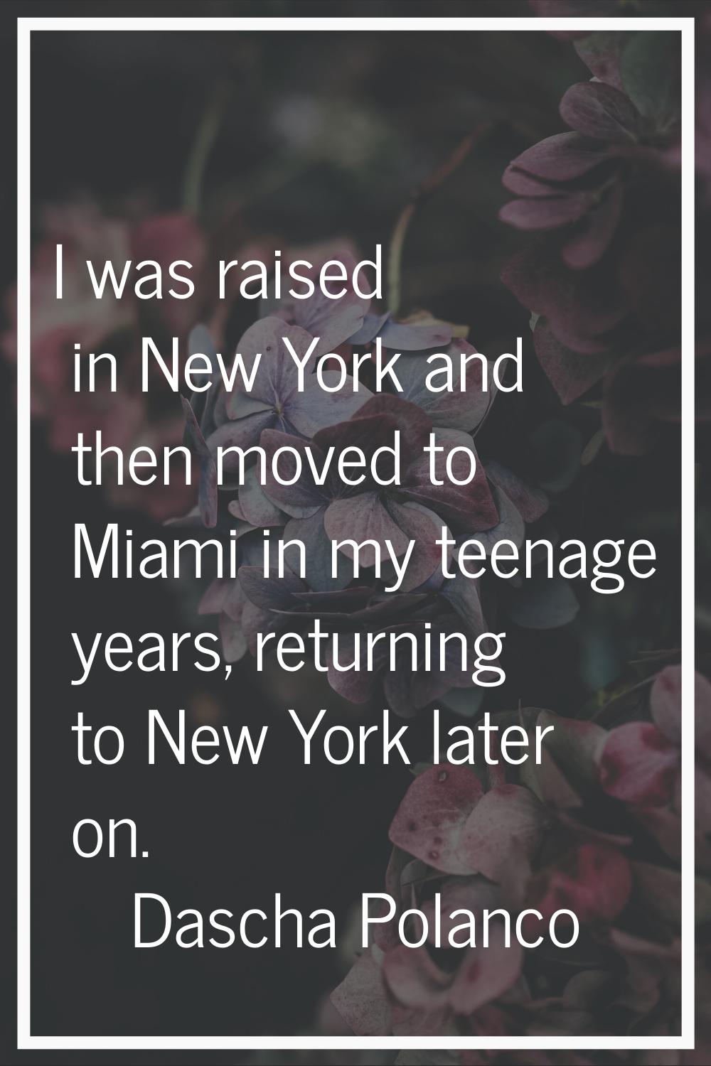 I was raised in New York and then moved to Miami in my teenage years, returning to New York later o