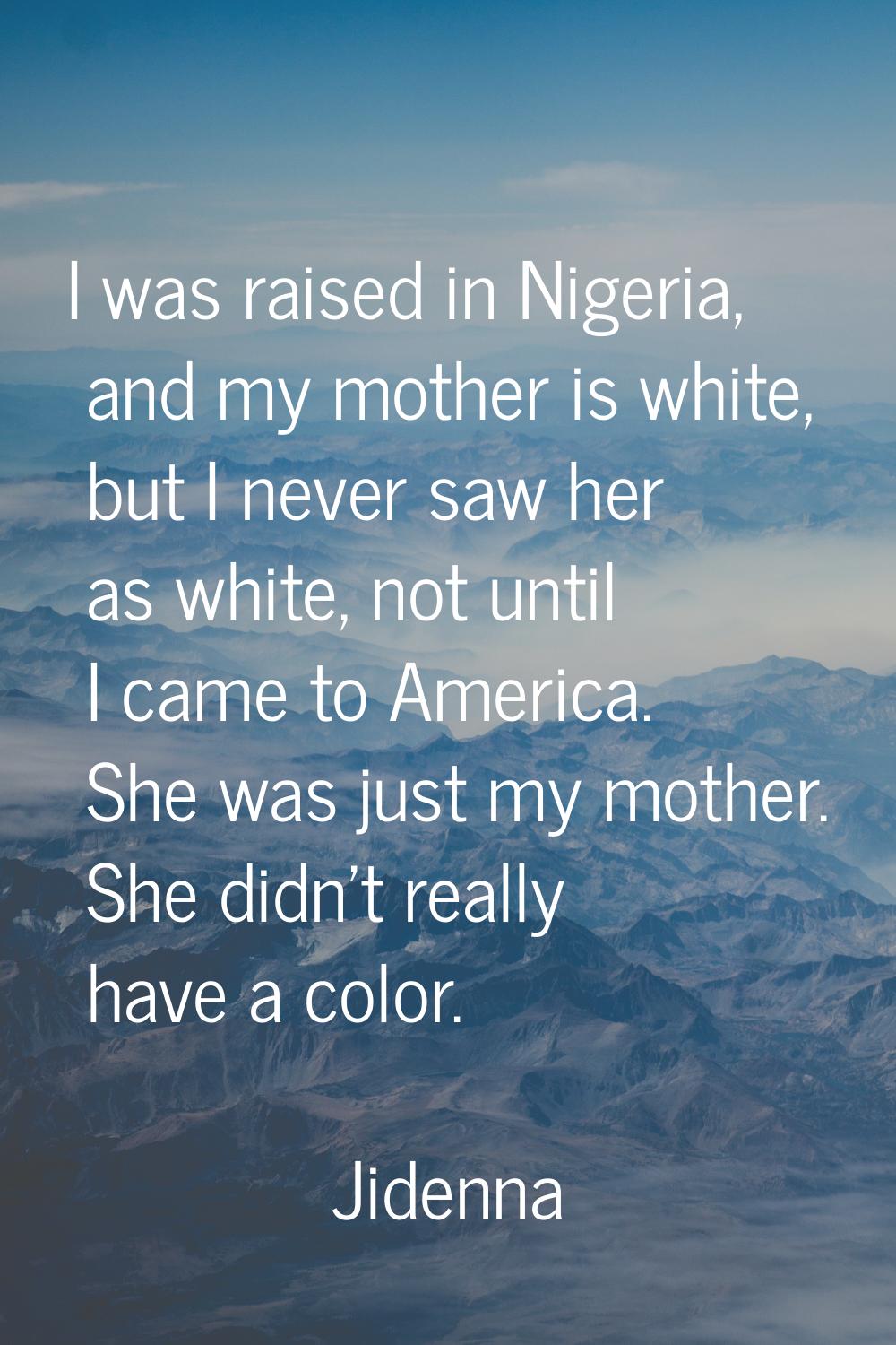 I was raised in Nigeria, and my mother is white, but I never saw her as white, not until I came to 