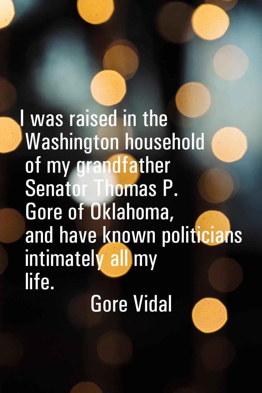 I was raised in the Washington household of my grandfather Senator Thomas P. Gore of Oklahoma, and 