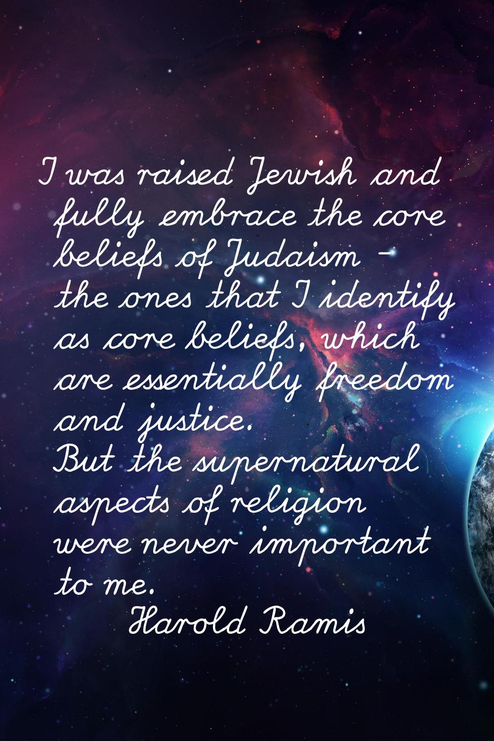 I was raised Jewish and fully embrace the core beliefs of Judaism - the ones that I identify as cor