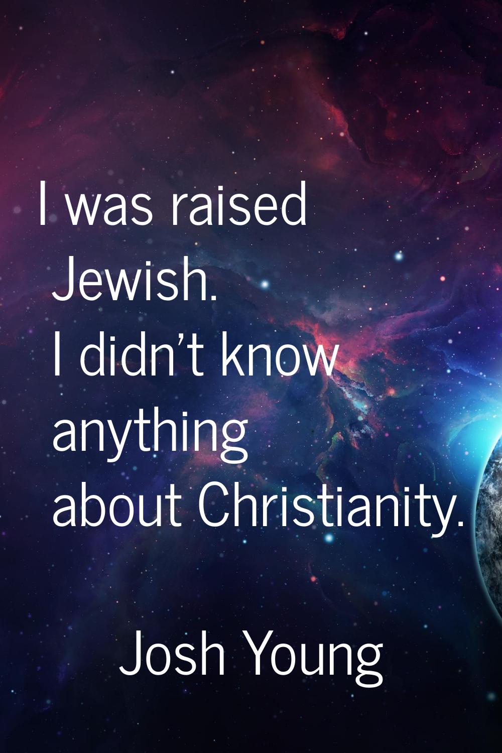 I was raised Jewish. I didn't know anything about Christianity.