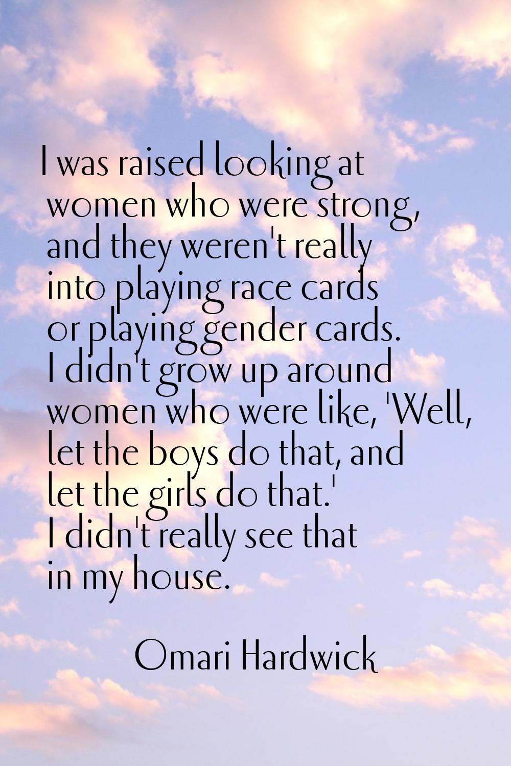 I was raised looking at women who were strong, and they weren't really into playing race cards or p
