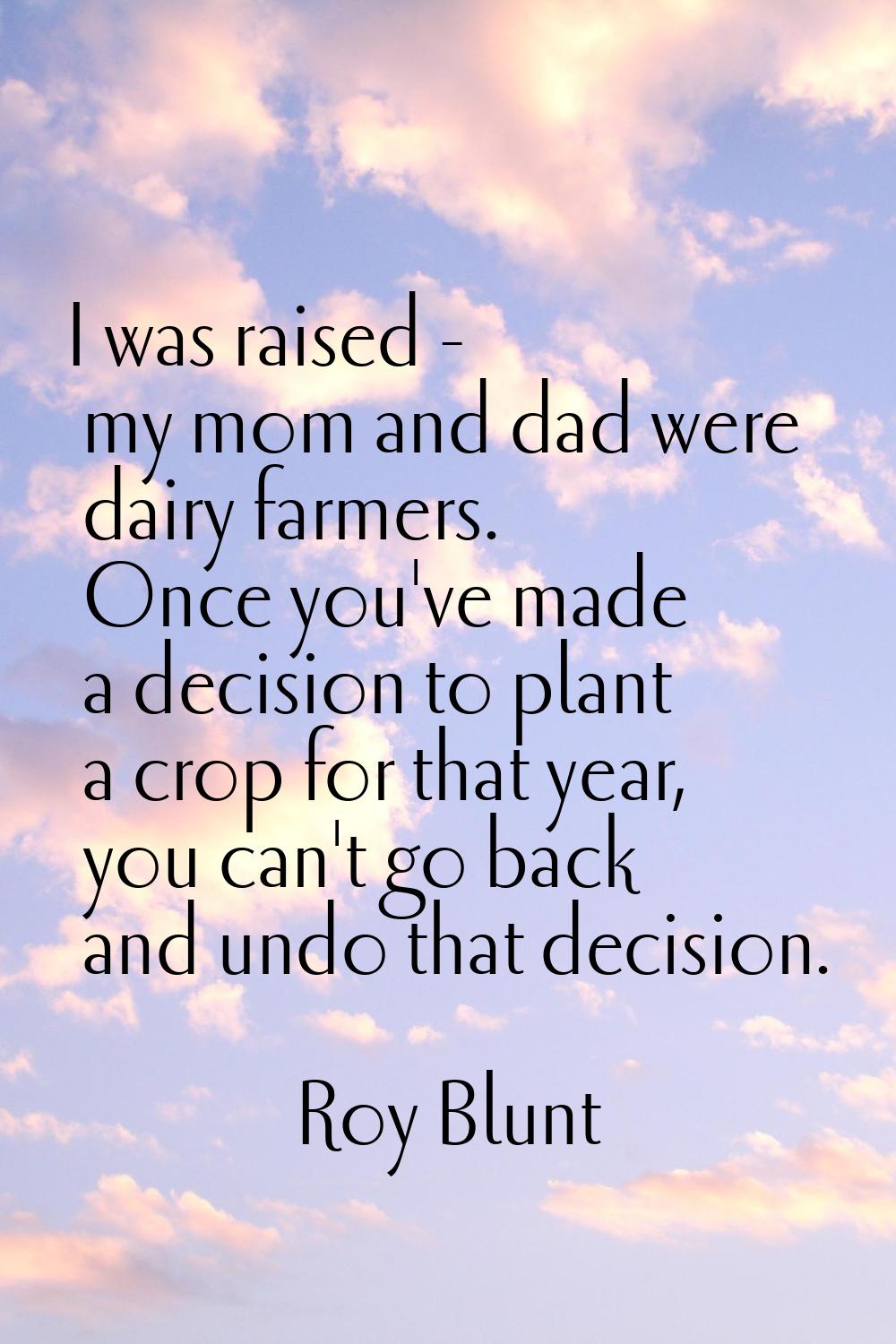 I was raised - my mom and dad were dairy farmers. Once you've made a decision to plant a crop for t