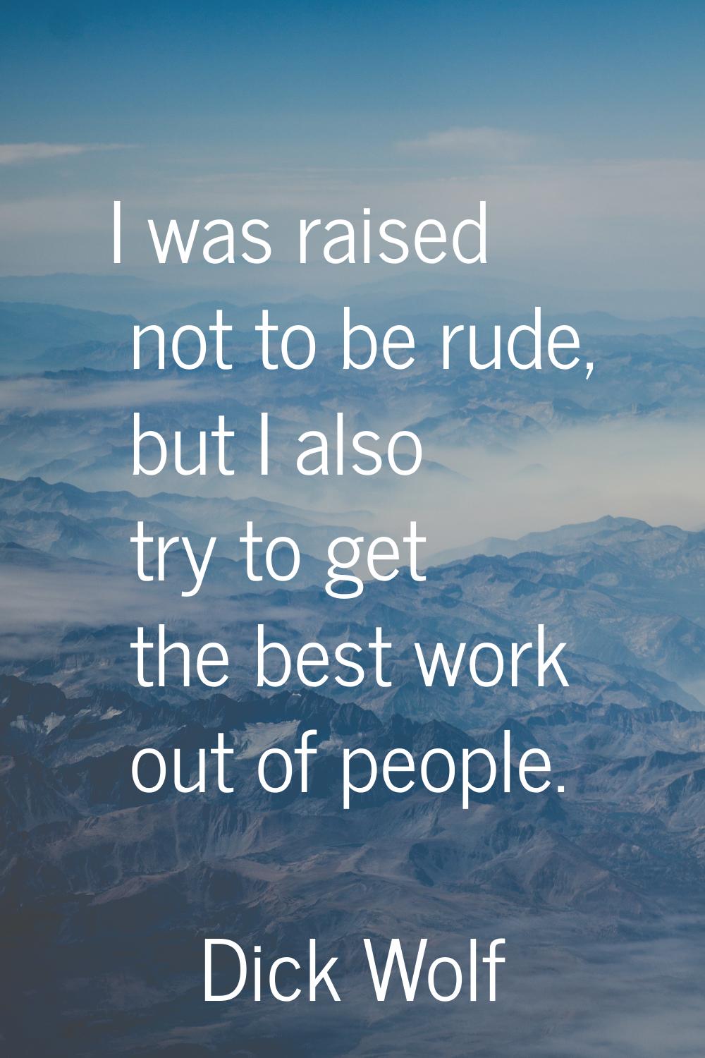I was raised not to be rude, but I also try to get the best work out of people.