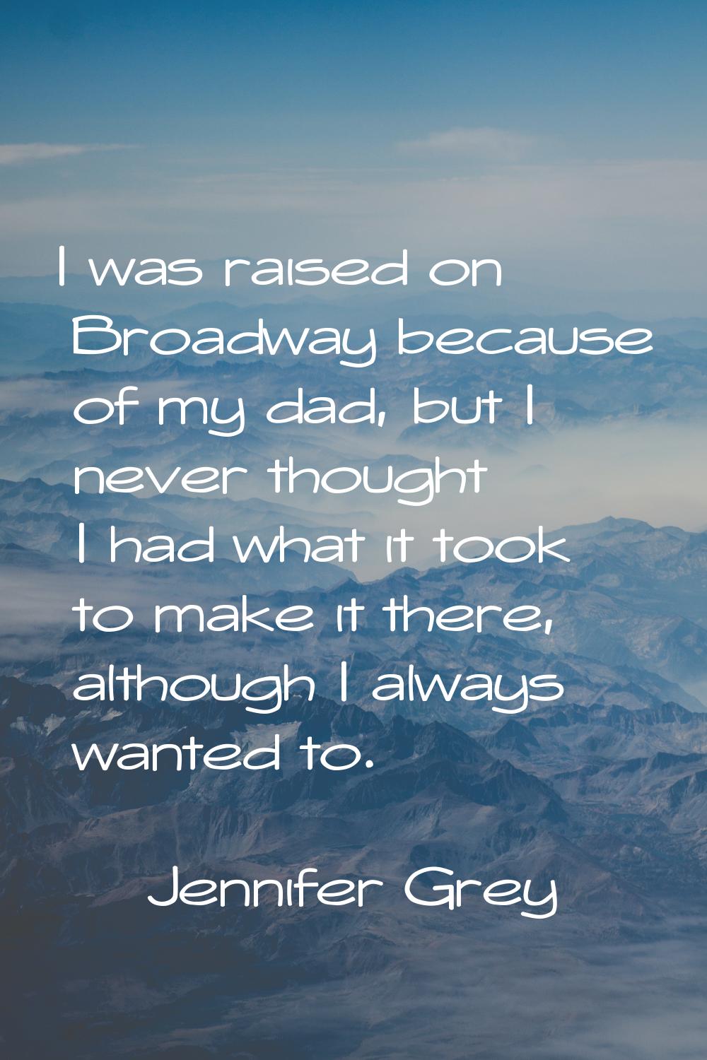 I was raised on Broadway because of my dad, but I never thought I had what it took to make it there
