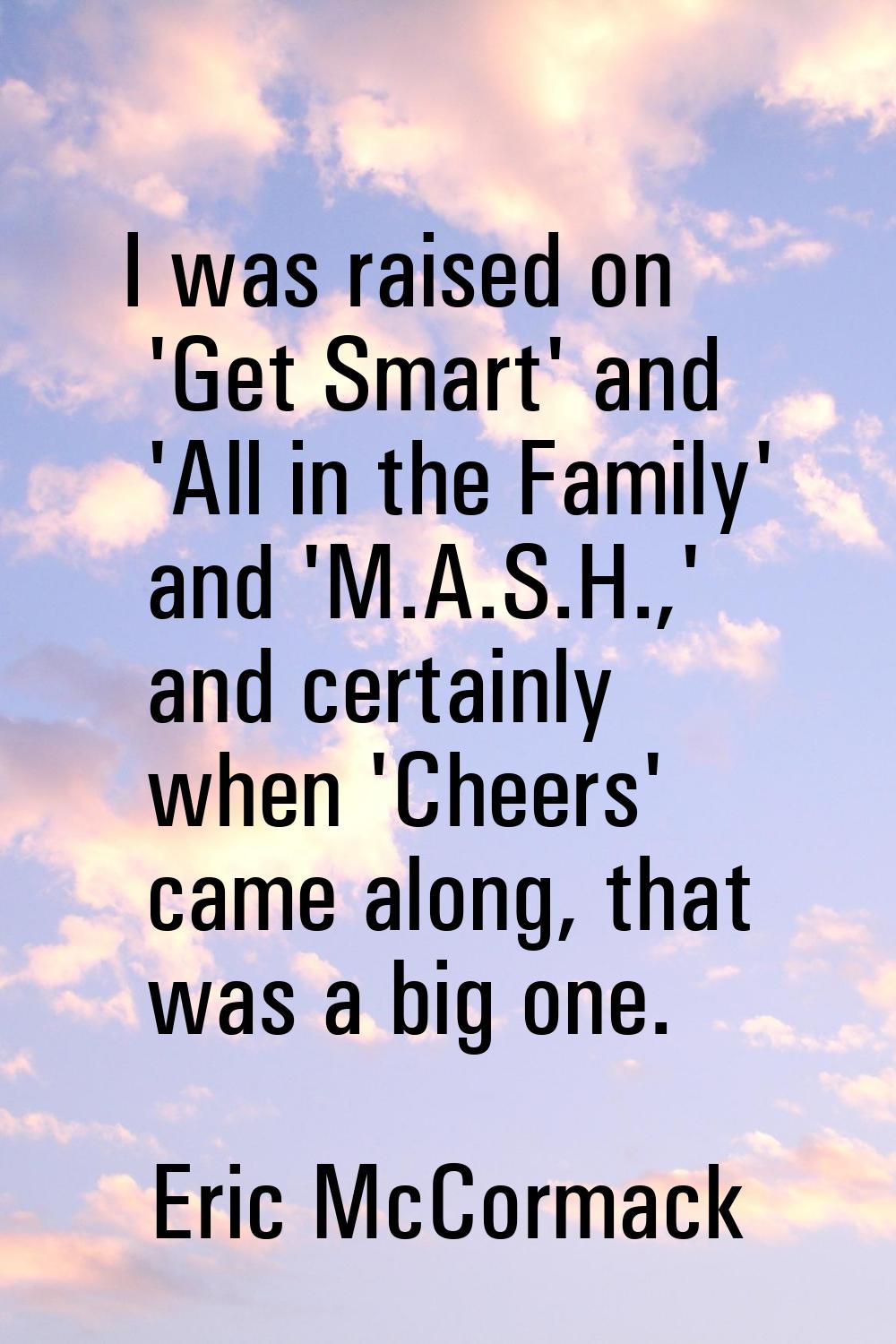I was raised on 'Get Smart' and 'All in the Family' and 'M.A.S.H.,' and certainly when 'Cheers' cam