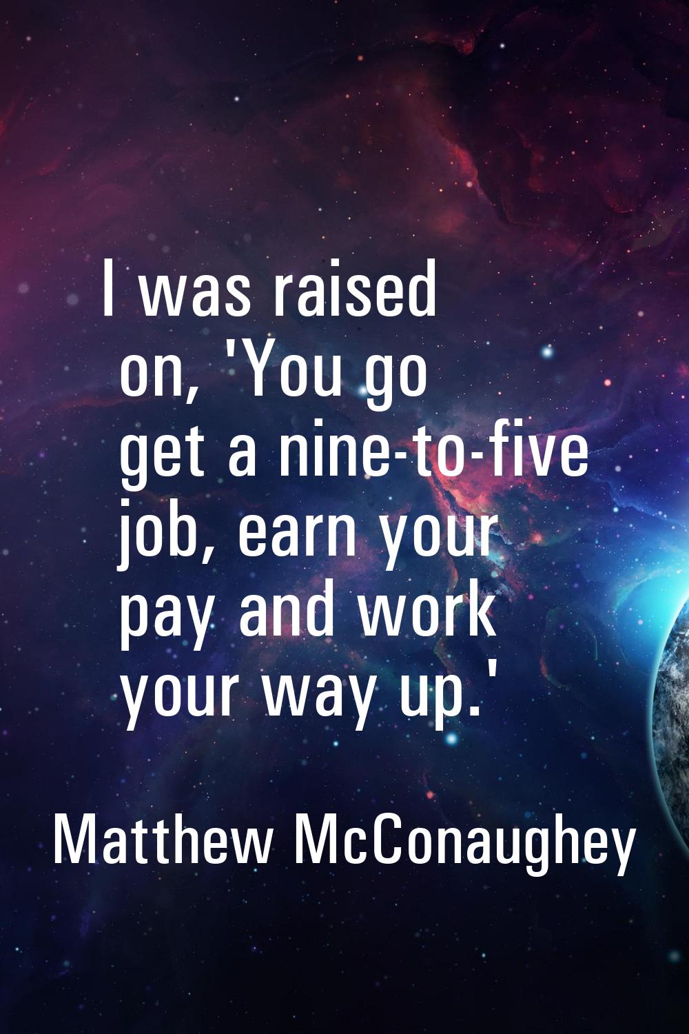 I was raised on, 'You go get a nine-to-five job, earn your pay and work your way up.'